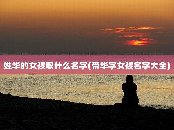 姓华的女孩取什么名字(带华字女孩名字大全)