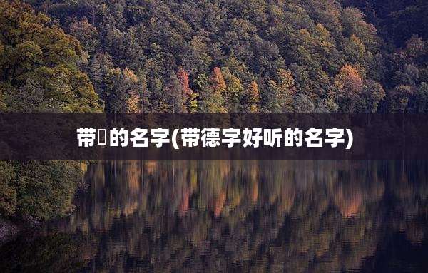 带徳的名字(带德字好听的名字)