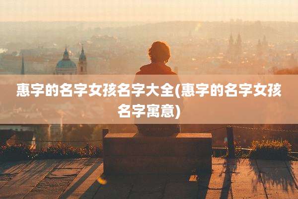 惠字的名字女孩名字大全(惠字的名字女孩名字寓意)