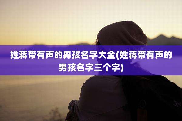 姓蒋带有声的男孩名字大全(姓蒋带有声的男孩名字三个字)