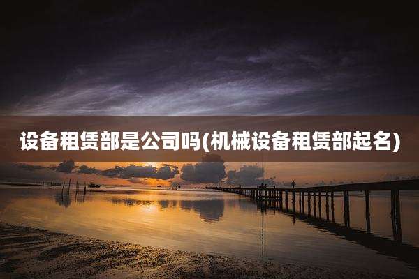 设备租赁部是公司吗(机械设备租赁部起名)