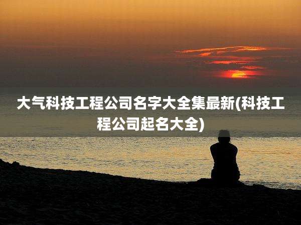 大气科技工程公司名字大全集最新(科技工程公司起名大全)
