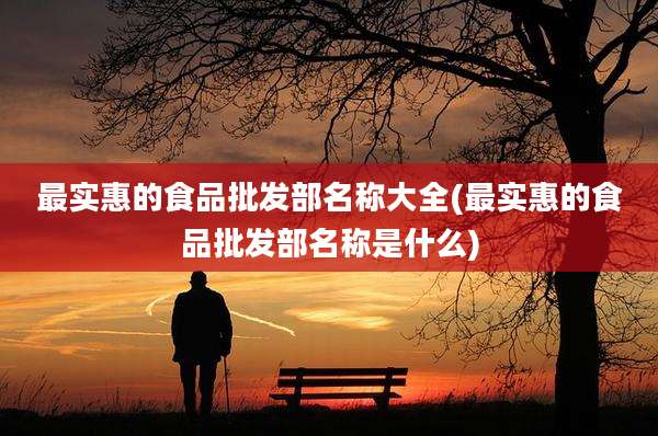 最实惠的食品批发部名称大全(最实惠的食品批发部名称是什么)