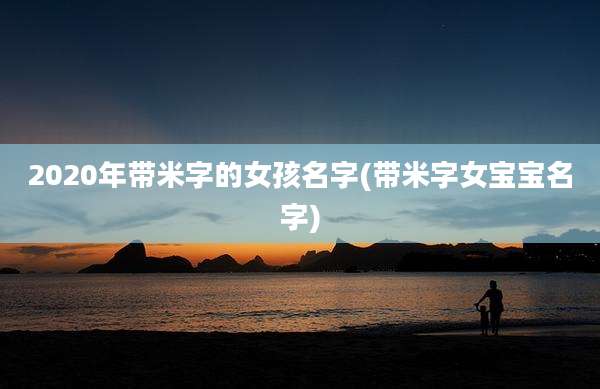 2020年带米字的女孩名字(带米字女宝宝名字)