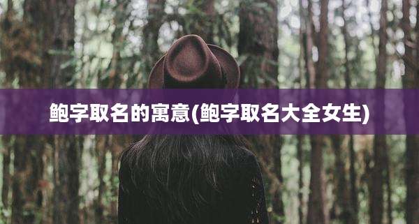 鲍字取名的寓意(鲍字取名大全女生)