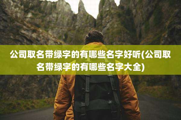 公司取名带绿字的有哪些名字好听(公司取名带绿字的有哪些名字大全)