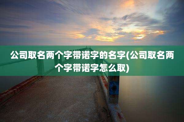公司取名两个字带诺字的名字(公司取名两个字带诺字怎么取)