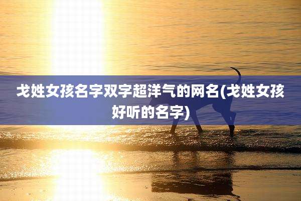 戈姓女孩名字双字超洋气的网名(戈姓女孩好听的名字)