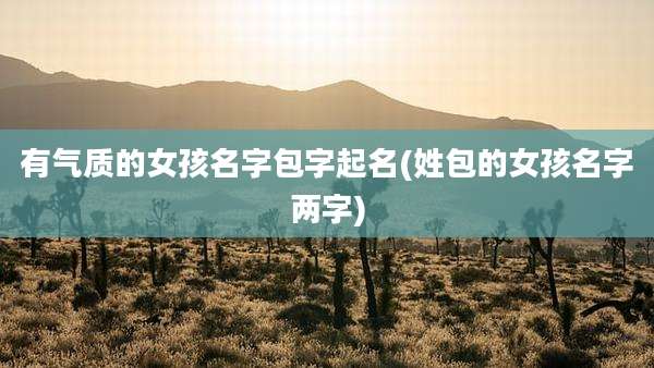 有气质的女孩名字包字起名(姓包的女孩名字两字)