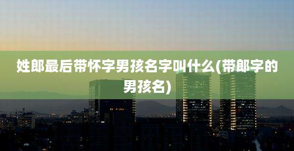 姓郎最后带怀字男孩名字叫什么(带郎字的男孩名)