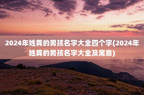 2024年姓龚的男孩名字大全四个字(2024年姓龚的男孩名字大全及寓意)