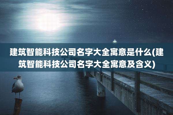 建筑智能科技公司名字大全寓意是什么(建筑智能科技公司名字大全寓意及含义)