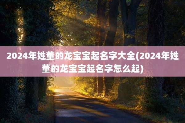 2024年姓董的龙宝宝起名字大全(2024年姓董的龙宝宝起名字怎么起)