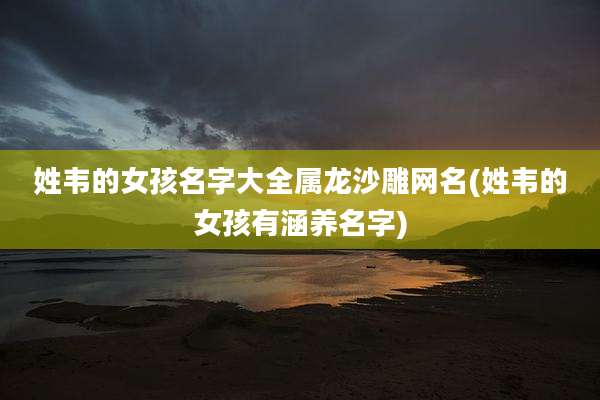 姓韦的女孩名字大全属龙沙雕网名(姓韦的女孩有涵养名字)