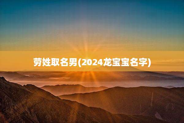 劳姓取名男(2024龙宝宝名字)