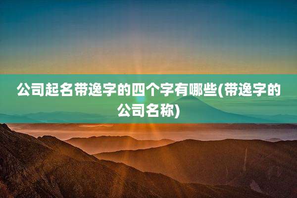 公司起名带逸字的四个字有哪些(带逸字的公司名称)