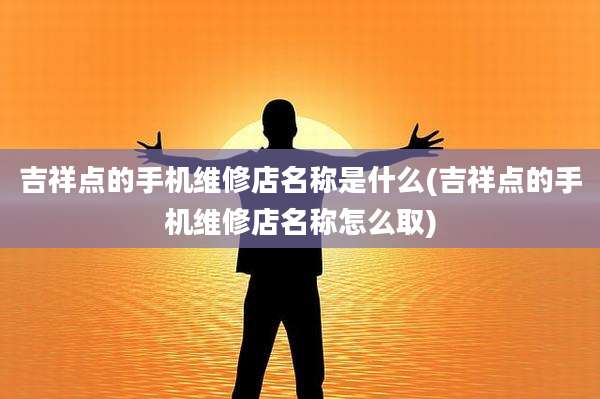 吉祥点的手机维修店名称是什么(吉祥点的手机维修店名称怎么取)
