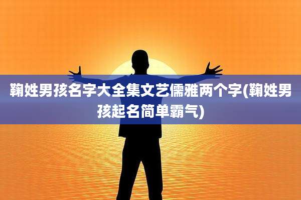 鞠姓男孩名字大全集文艺儒雅两个字(鞠姓男孩起名简单霸气)