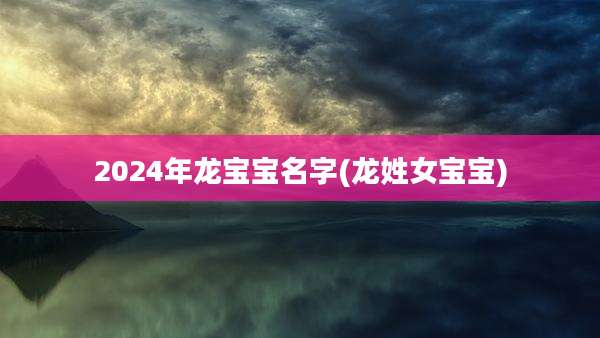 2024年龙宝宝名字(龙姓女宝宝)
