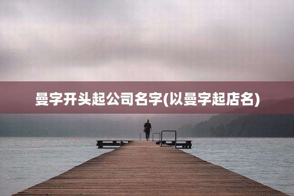 曼字开头起公司名字(以曼字起店名)