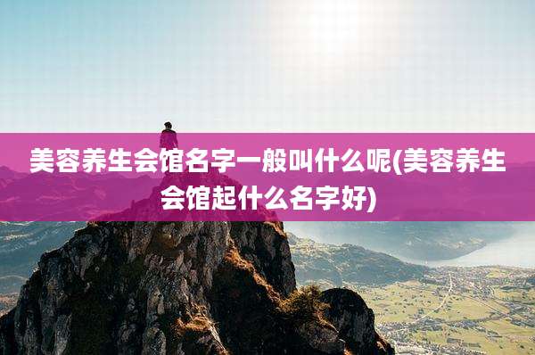 美容养生会馆名字一般叫什么呢(美容养生会馆起什么名字好)