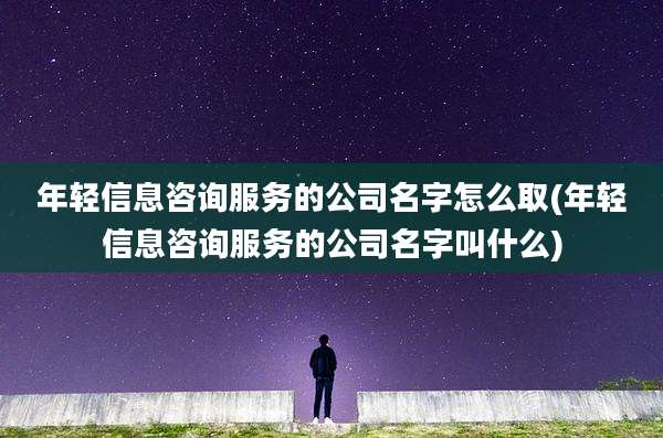 年轻信息咨询服务的公司名字怎么取(年轻信息咨询服务的公司名字叫什么)