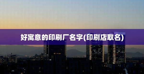 好寓意的印刷厂名字(印刷店取名)