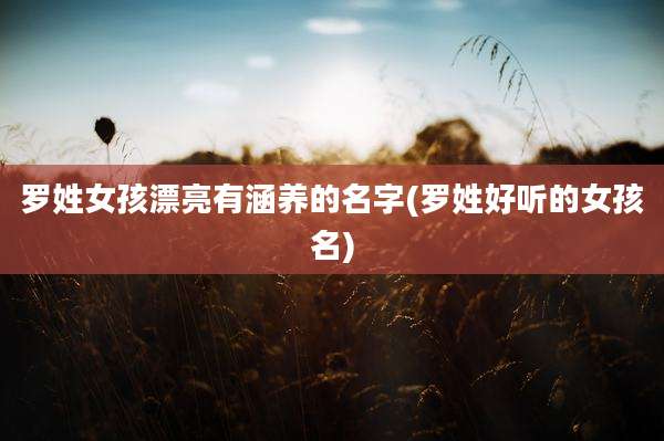 罗姓女孩漂亮有涵养的名字(罗姓好听的女孩名)