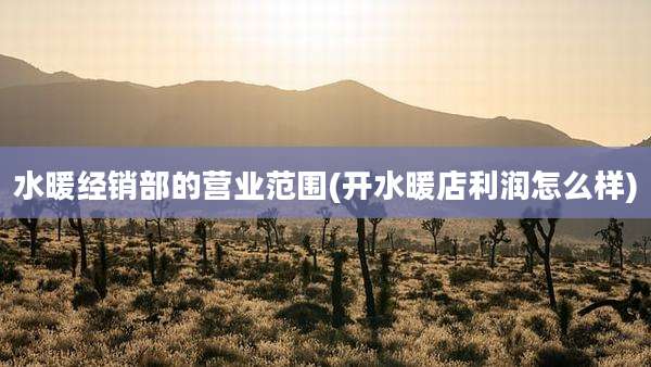 水暖经销部的营业范围(开水暖店利润怎么样)
