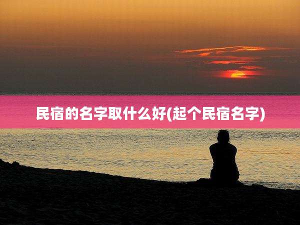 民宿的名字取什么好(起个民宿名字)