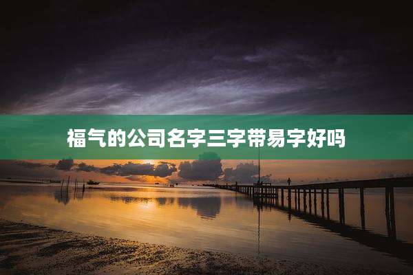 福气的公司名字三字带易字好吗