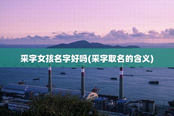 采字女孩名字好吗(采字取名的含义)