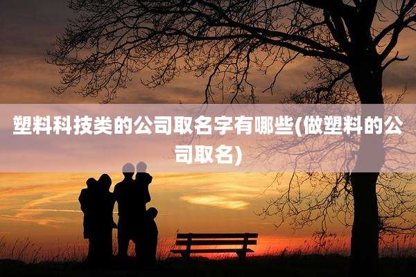 塑料科技类的公司取名字有哪些(做塑料的公司取名)