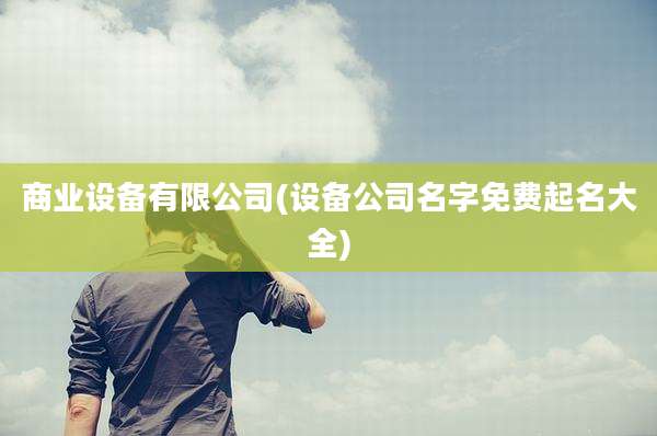 商业设备有限公司(设备公司名字免费起名大全)