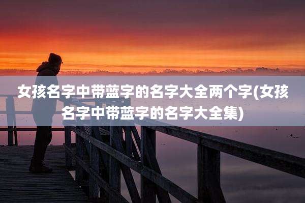 女孩名字中带蓝字的名字大全两个字(女孩名字中带蓝字的名字大全集)