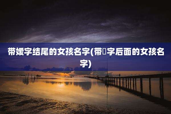 带嫒字结尾的女孩名字(带烔字后面的女孩名字)