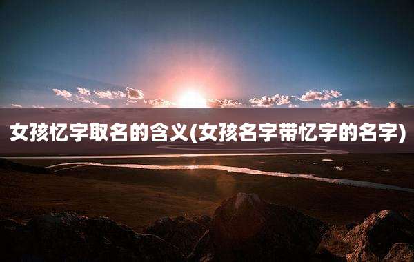 女孩忆字取名的含义(女孩名字带忆字的名字)