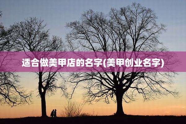 适合做美甲店的名字(美甲创业名字)