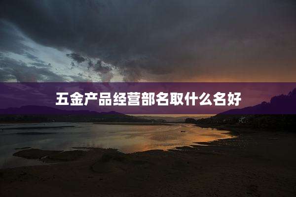 五金产品经营部名取什么名好