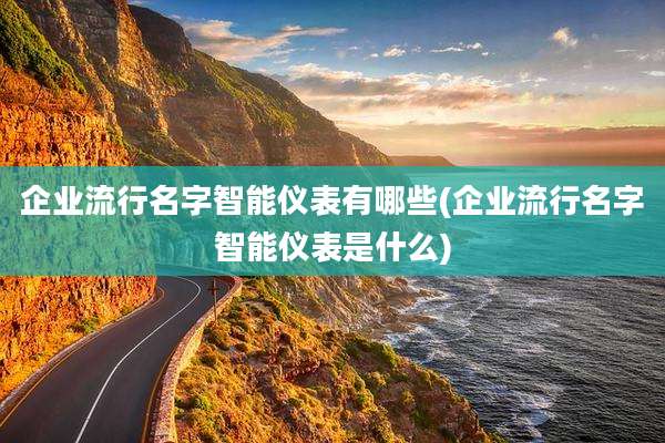 企业流行名字智能仪表有哪些(企业流行名字智能仪表是什么)