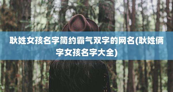 耿姓女孩名字简约霸气双字的网名(耿姓俩字女孩名字大全)