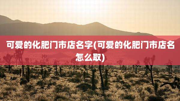 可爱的化肥门市店名字(可爱的化肥门市店名怎么取)