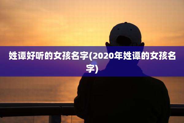 姓谭好听的女孩名字(2020年姓谭的女孩名字)