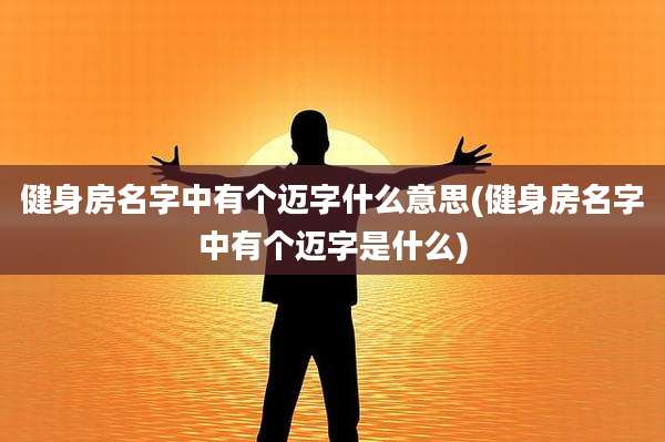 健身房名字中有个迈字什么意思(健身房名字中有个迈字是什么)
