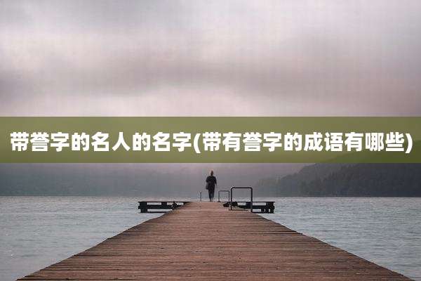 带誉字的名人的名字(带有誉字的成语有哪些)