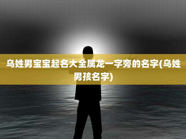 乌姓男宝宝起名大全属龙一字旁的名字(乌姓男孩名字)