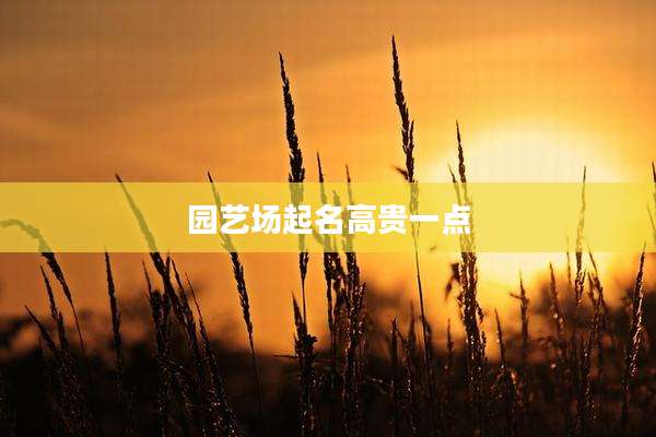 园艺场起名高贵一点