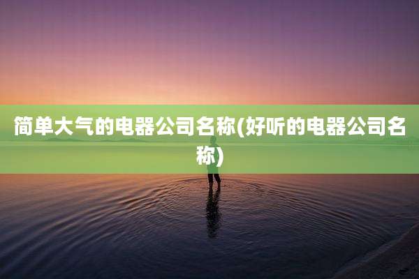 简单大气的电器公司名称(好听的电器公司名称)