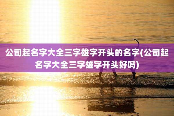 公司起名字大全三字雄字开头的名字(公司起名字大全三字雄字开头好吗)