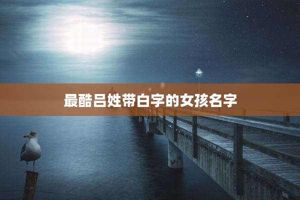 最酷吕姓带白字的女孩名字
